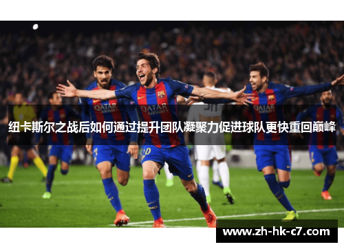纽卡斯尔之战后如何通过提升团队凝聚力促进球队更快重回巅峰