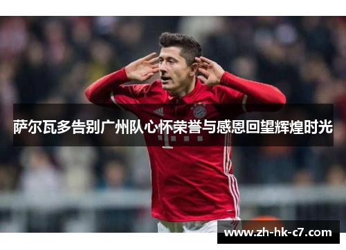 萨尔瓦多告别广州队心怀荣誉与感恩回望辉煌时光