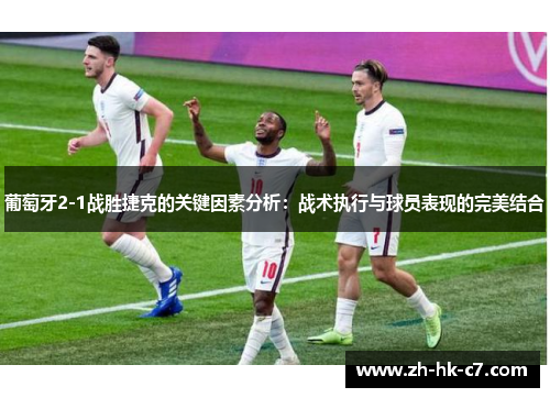 葡萄牙2-1战胜捷克的关键因素分析：战术执行与球员表现的完美结合