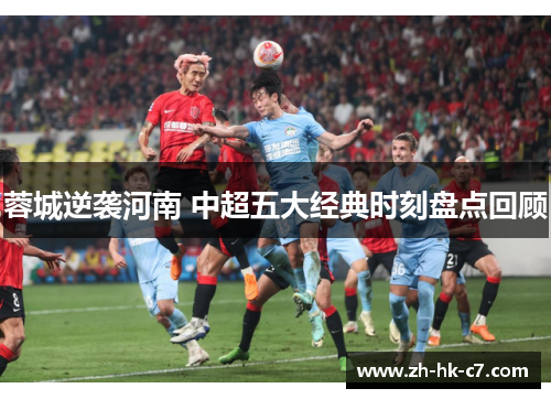 蓉城逆袭河南 中超五大经典时刻盘点回顾