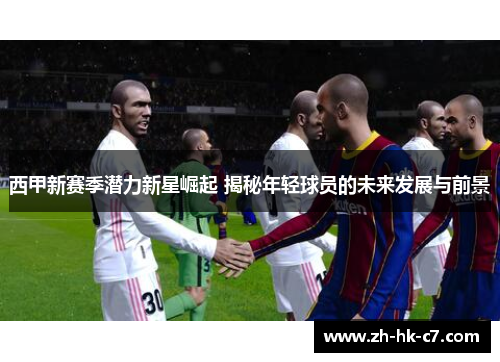 西甲新赛季潜力新星崛起 揭秘年轻球员的未来发展与前景