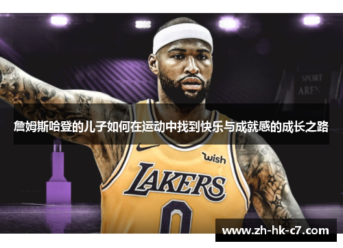 詹姆斯哈登的儿子如何在运动中找到快乐与成就感的成长之路