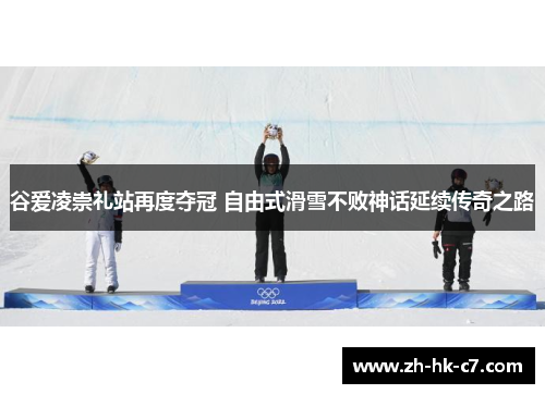 谷爱凌崇礼站再度夺冠 自由式滑雪不败神话延续传奇之路