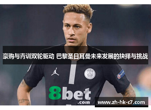 豪购与青训双轮驱动 巴黎圣日耳曼未来发展的抉择与挑战
