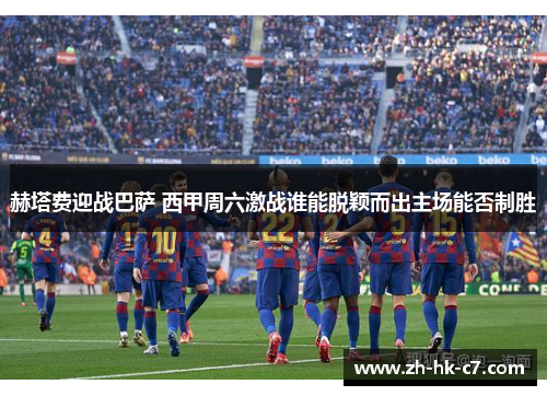 赫塔费迎战巴萨 西甲周六激战谁能脱颖而出主场能否制胜