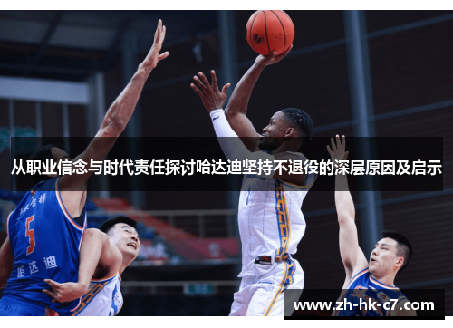 从职业信念与时代责任探讨哈达迪坚持不退役的深层原因及启示