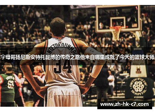 字母哥扬尼斯安特托昆博的传奇之路他来自哪里成就了今天的篮球大师