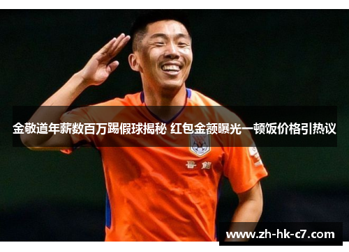 金敬道年薪数百万踢假球揭秘 红包金额曝光一顿饭价格引热议