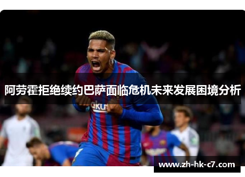 阿劳霍拒绝续约巴萨面临危机未来发展困境分析