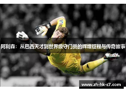 阿利森：从巴西天才到世界级守门员的辉煌征程与传奇故事