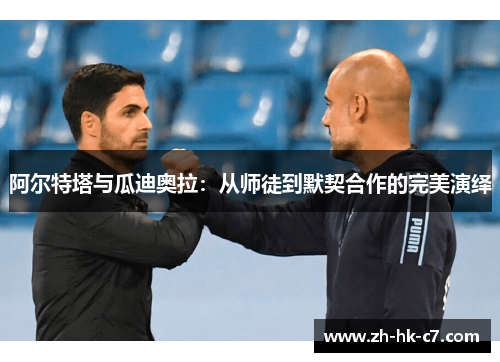 阿尔特塔与瓜迪奥拉：从师徒到默契合作的完美演绎