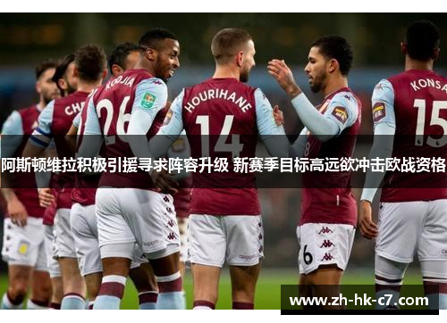 阿斯顿维拉积极引援寻求阵容升级 新赛季目标高远欲冲击欧战资格