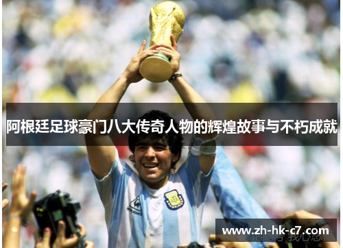 阿根廷足球豪门八大传奇人物的辉煌故事与不朽成就