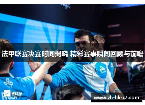 法甲联赛决赛时间揭晓 精彩赛事瞬间回顾与前瞻