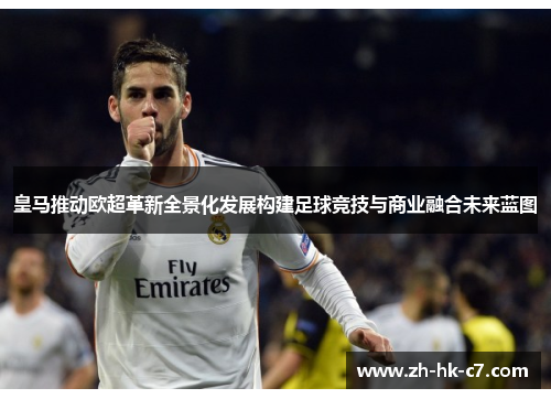 皇马推动欧超革新全景化发展构建足球竞技与商业融合未来蓝图 皇马推动欧超革新全景化发展构建足球竞技与商业融合未来蓝图