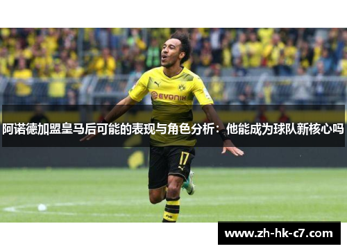 阿诺德加盟皇马后可能的表现与角色分析:他能成为球队新核心吗 阿诺德加盟皇马后可能的表现与角色分析:他能成为球队新核心吗