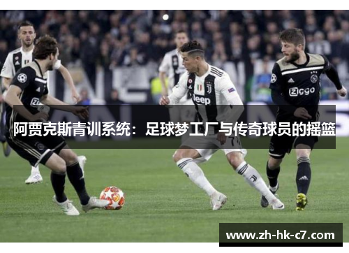 阿贾克斯青训系统:足球梦工厂与传奇球员的摇篮 阿贾克斯青训系统:足球梦工厂与传奇球员的摇篮