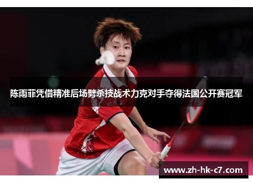 陈雨菲凭借精准后场劈杀技战术力克对手夺得法国公开赛冠军 陈雨菲凭借精准后场劈杀技战术力克对手夺得法国公开赛冠军