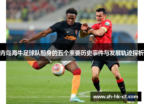 青岛海牛足球队前身的五个重要历史事件与发展轨迹探析 青岛海牛足球队前身的五个重要历史事件与发展轨迹探析