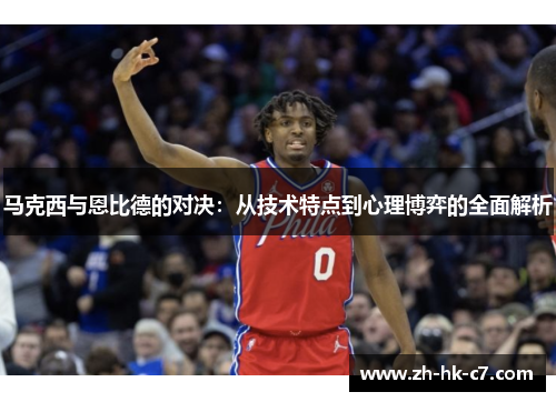 马克西与恩比德的对决:从技术特点到心理博弈的全面解析 马克西与恩比德的对决:从技术特点到心理博弈的全面解析