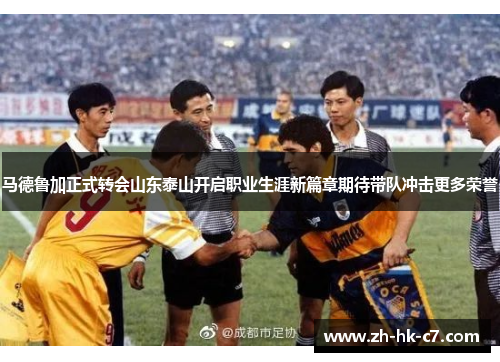 马德鲁加正式转会山东泰山开启职业生涯新篇章期待带队冲击更多荣誉