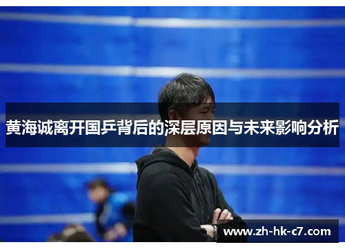 黄海诚离开国乒背后的深层原因与未来影响分析