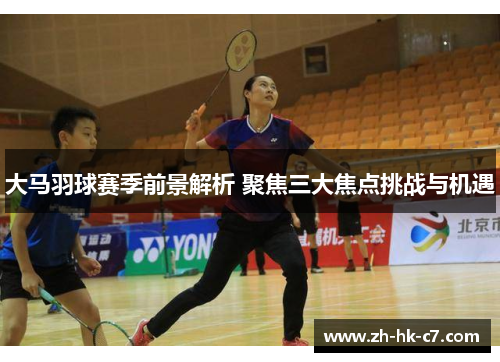 大马羽球赛季前景解析 聚焦三大焦点挑战与机遇