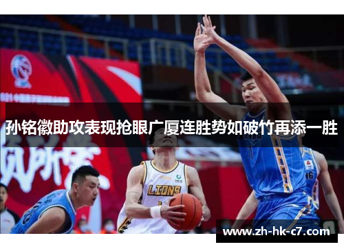 孙铭徽助攻表现抢眼广厦连胜势如破竹再添一胜