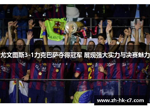 尤文图斯3-1力克巴萨夺得冠军 展现强大实力与决赛魅力