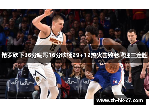 希罗砍下36分嘴哥16分吹杨29+12热火击败老鹰迎三连胜