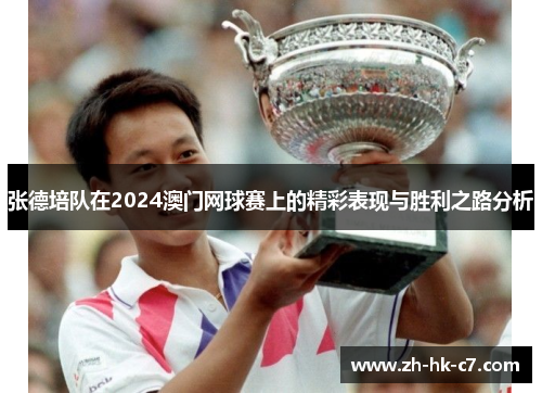 张德培队在2024澳门网球赛上的精彩表现与胜利之路分析