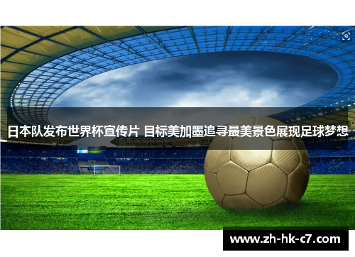 日本队发布世界杯宣传片 目标美加墨追寻最美景色展现足球梦想