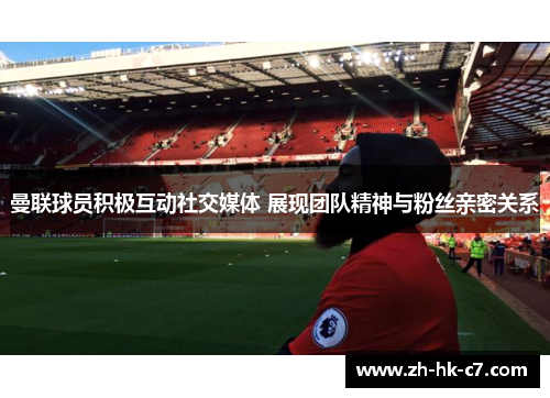 曼联球员积极互动社交媒体 展现团队精神与粉丝亲密关系 曼联球员积极互动社交媒体 展现团队精神与粉丝亲密关系
