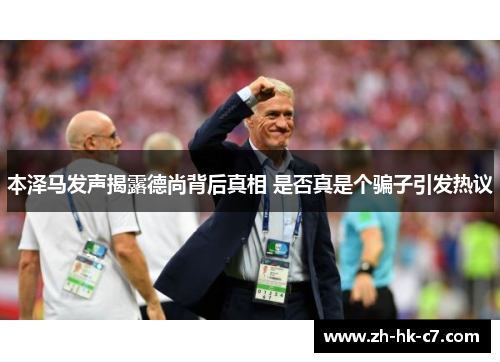 本泽马发声揭露德尚背后真相 是否真是个骗子引发热议 本泽马发声揭露德尚背后真相 是否真是个骗子引发热议