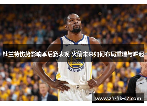 杜兰特伤势影响季后赛表现 火箭未来如何布局重建与崛起 杜兰特伤势影响季后赛表现 火箭未来如何布局重建与崛起