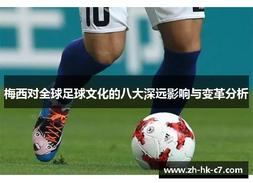 梅西对全球足球文化的八大深远影响与变革分析 梅西对全球足球文化的八大深远影响与变革分析