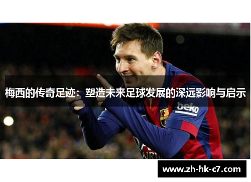 梅西的传奇足迹：塑造未来足球发展的深远影响与启示