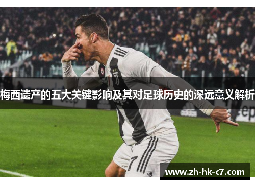 梅西遗产的五大关键影响及其对足球历史的深远意义解析 梅西遗产的五大关键影响及其对足球历史的深远意义解析