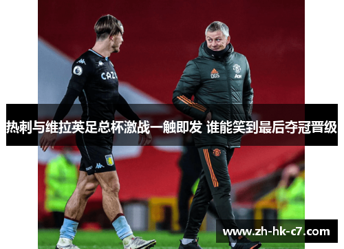 热刺与维拉英足总杯激战一触即发 谁能笑到最后夺冠晋级 热刺与维拉英足总杯激战一触即发 谁能笑到最后夺冠晋级