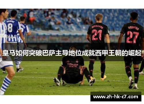皇马如何突破巴萨主导地位成就西甲王朝的崛起