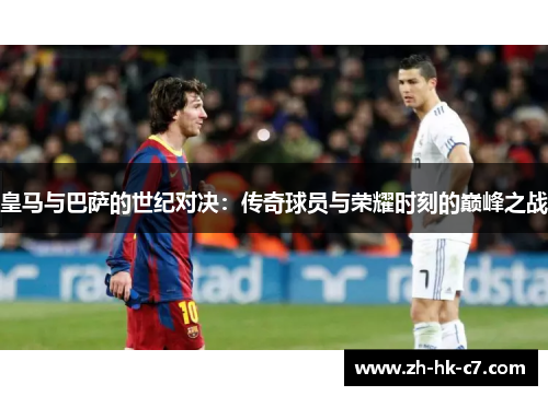 皇马与巴萨的世纪对决:传奇球员与荣耀时刻的巅峰之战 皇马与巴萨的世纪对决:传奇球员与荣耀时刻的巅峰之战