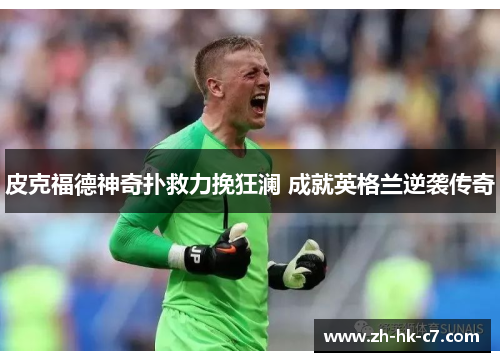 皮克福德神奇扑救力挽狂澜 成就英格兰逆袭传奇 皮克福德神奇扑救力挽狂澜 成就英格兰逆袭传奇