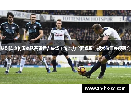 从对阵热刺国家队赛事看吉鲁场上统治力全面解析与战术价值表现研究 从对阵热刺国家队赛事看吉鲁场上统治力全面解析与战术价值表现研究