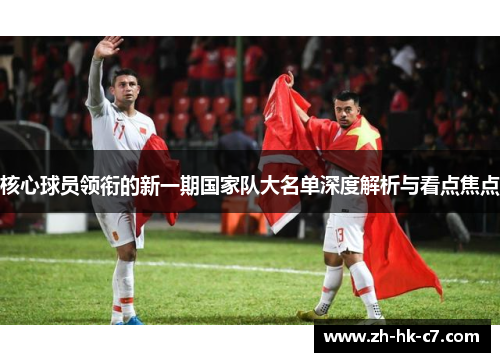 核心球员领衔的新一期国家队大名单深度解析与看点焦点 核心球员领衔的新一期国家队大名单深度解析与看点焦点