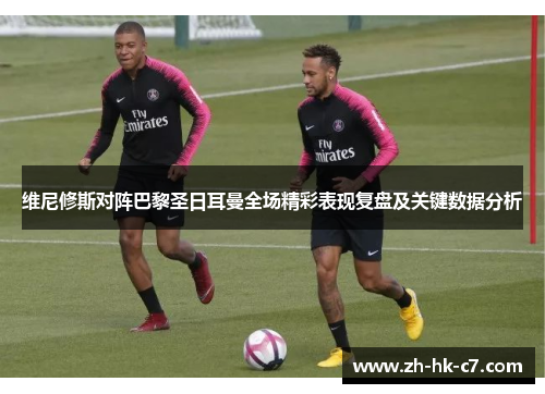 维尼修斯对阵巴黎圣日耳曼全场精彩表现复盘及关键数据分析