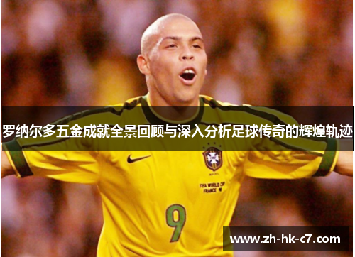 罗纳尔多五金成就全景回顾与深入分析足球传奇的辉煌轨迹