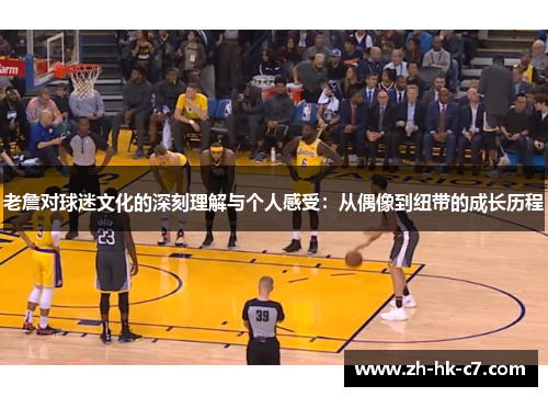 老詹对球迷文化的深刻理解与个人感受：从偶像到纽带的成长历程