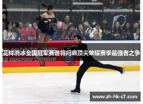 花样滑冰全国冠军赛谁将问鼎顶尖荣耀赛季最强者之争