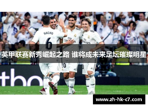 英甲联赛新秀崛起之路 谁将成未来足坛璀璨明星