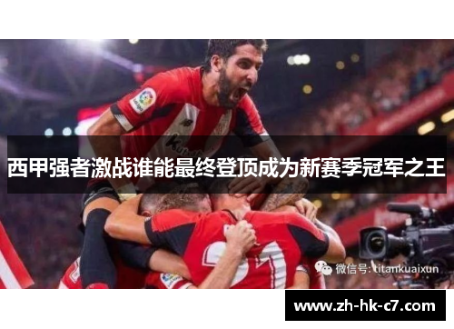 西甲强者激战谁能最终登顶成为新赛季冠军之王